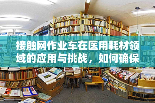 接触网作业车在医用耗材领域的应用与挑战，如何确保高效安全作业？
