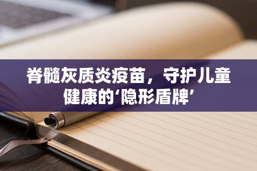 脊髓灰质炎疫苗，守护儿童健康的‘隐形盾牌’