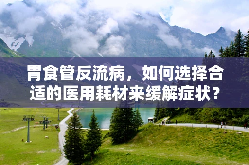 胃食管反流病，如何选择合适的医用耗材来缓解症状？