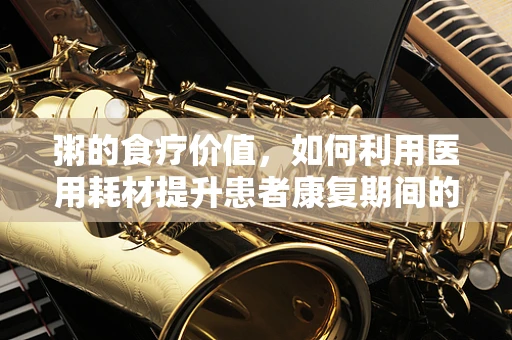 粥的食疗价值，如何利用医用耗材提升患者康复期间的营养吸收？