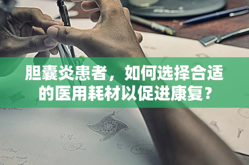 胆囊炎患者，如何选择合适的医用耗材以促进康复？
