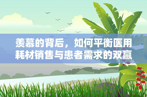 羡慕的背后，如何平衡医用耗材销售与患者需求的双赢？