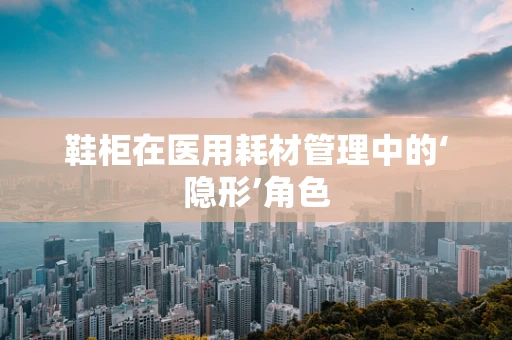 鞋柜在医用耗材管理中的‘隐形’角色