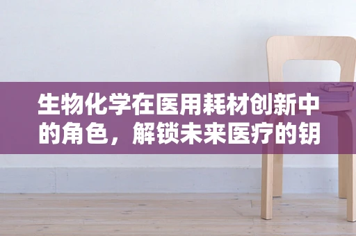 生物化学在医用耗材创新中的角色，解锁未来医疗的钥匙？