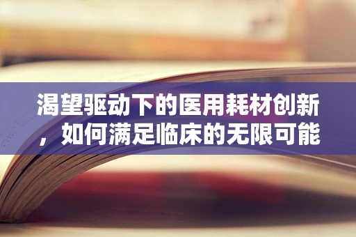 渴望驱动下的医用耗材创新，如何满足临床的无限可能？