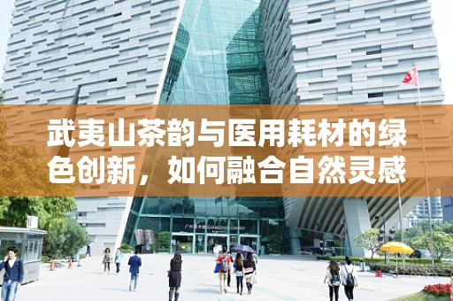 武夷山茶韵与医用耗材的绿色创新，如何融合自然灵感于医疗科技？