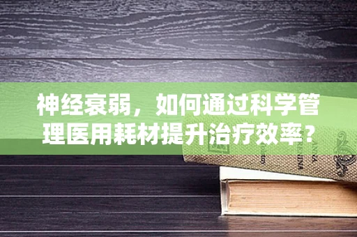 神经衰弱，如何通过科学管理医用耗材提升治疗效率？