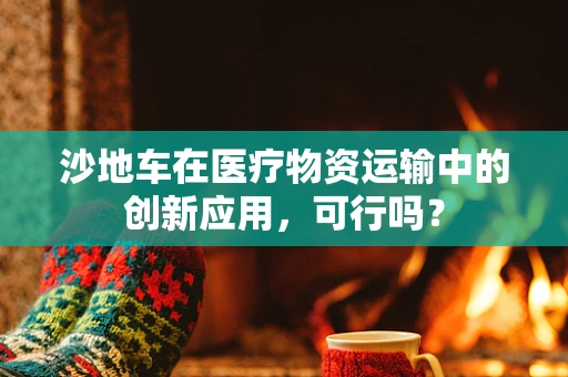 沙地车在医疗物资运输中的创新应用，可行吗？