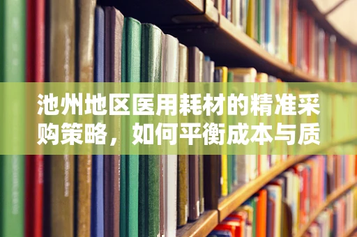 池州地区医用耗材的精准采购策略，如何平衡成本与质量？
