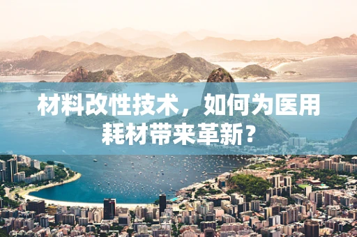 材料改性技术，如何为医用耗材带来革新？