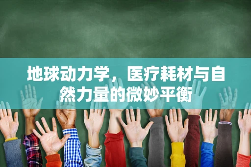 地球动力学，医疗耗材与自然力量的微妙平衡