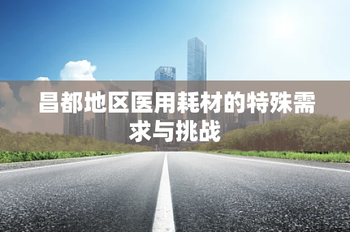 昌都地区医用耗材的特殊需求与挑战