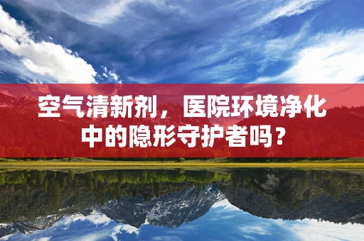 空气清新剂，医院环境净化中的隐形守护者吗？