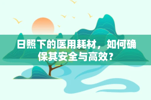 日照下的医用耗材，如何确保其安全与高效？
