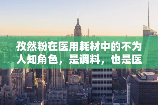 孜然粉在医用耗材中的不为人知角色，是调料，也是医疗辅助的秘密武器？