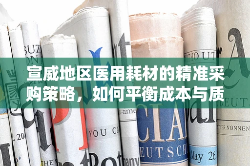 宣威地区医用耗材的精准采购策略，如何平衡成本与质量？