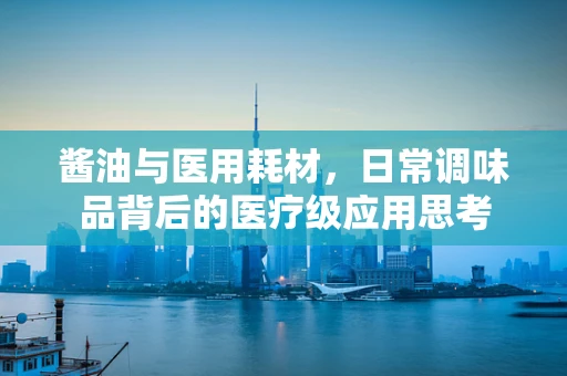 酱油与医用耗材，日常调味品背后的医疗级应用思考
