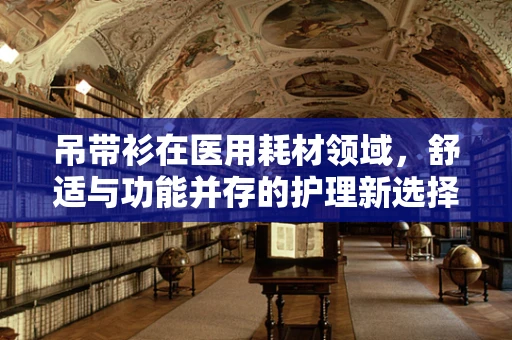 吊带衫在医用耗材领域，舒适与功能并存的护理新选择？
