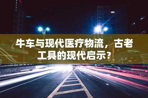 牛车与现代医疗物流，古老工具的现代启示？
