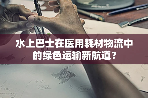 水上巴士在医用耗材物流中的绿色运输新航道？