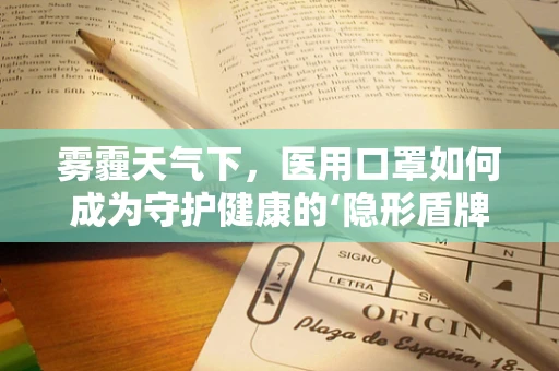 雾霾天气下，医用口罩如何成为守护健康的‘隐形盾牌’？