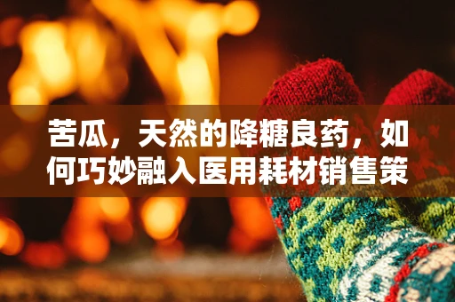 苦瓜，天然的降糖良药，如何巧妙融入医用耗材销售策略？