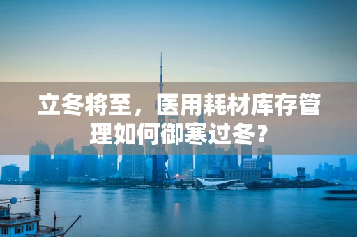 立冬将至，医用耗材库存管理如何御寒过冬？