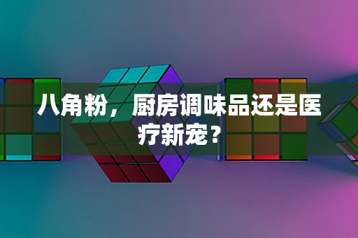 八角粉，厨房调味品还是医疗新宠？
