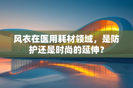 风衣在医用耗材领域，是防护还是时尚的延伸？