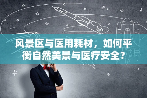 风景区与医用耗材，如何平衡自然美景与医疗安全？