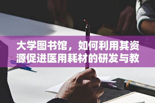 大学图书馆，如何利用其资源促进医用耗材的研发与教育？