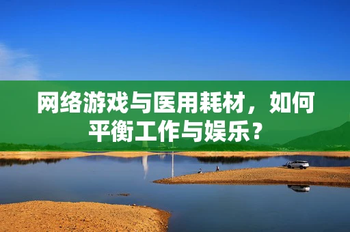 网络游戏与医用耗材，如何平衡工作与娱乐？