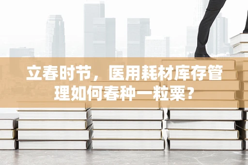 立春时节，医用耗材库存管理如何春种一粒粟？
