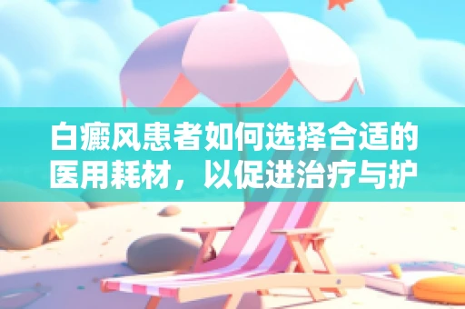 白癜风患者如何选择合适的医用耗材，以促进治疗与护理？
