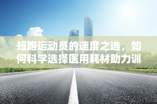 短跑运动员的速度之选，如何科学选择医用耗材助力训练与恢复？