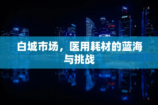 白城市场，医用耗材的蓝海与挑战