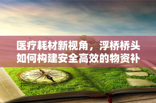 医疗耗材新视角，浮桥桥头如何构建安全高效的物资补给站？