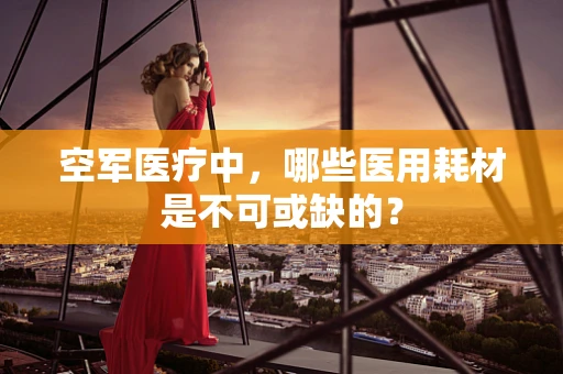 空军医疗中，哪些医用耗材是不可或缺的？