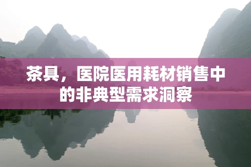茶具，医院医用耗材销售中的非典型需求洞察