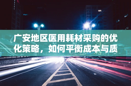 广安地区医用耗材采购的优化策略，如何平衡成本与质量？