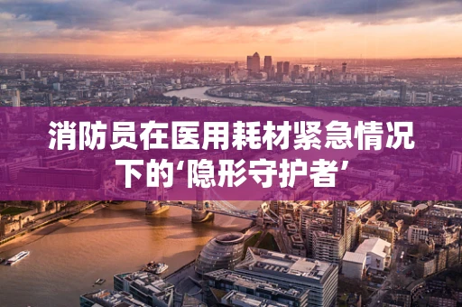 消防员在医用耗材紧急情况下的‘隐形守护者’