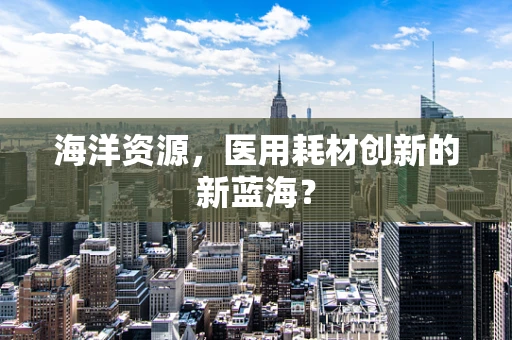 海洋资源，医用耗材创新的新蓝海？