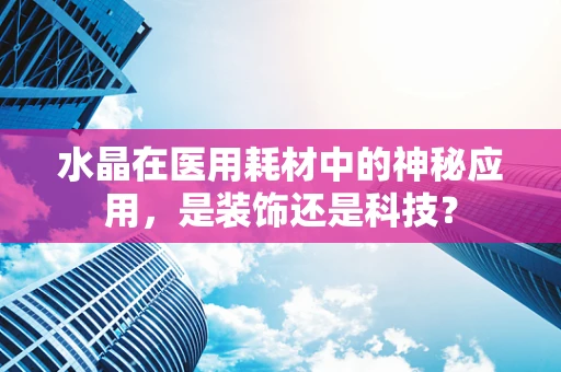 水晶在医用耗材中的神秘应用，是装饰还是科技？