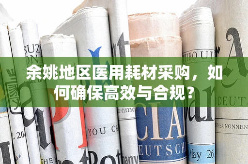 余姚地区医用耗材采购，如何确保高效与合规？