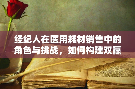 经纪人在医用耗材销售中的角色与挑战，如何构建双赢的合作关系？