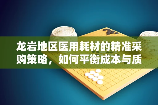 龙岩地区医用耗材的精准采购策略，如何平衡成本与质量？