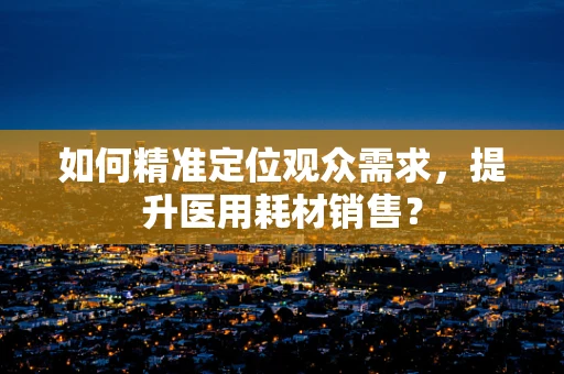 如何精准定位观众需求，提升医用耗材销售？