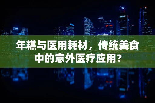 年糕与医用耗材，传统美食中的意外医疗应用？