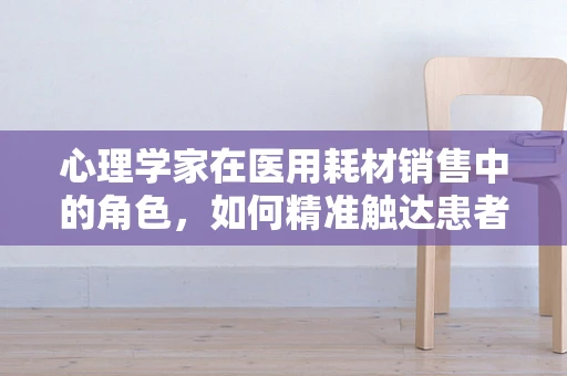 心理学家在医用耗材销售中的角色，如何精准触达患者需求？