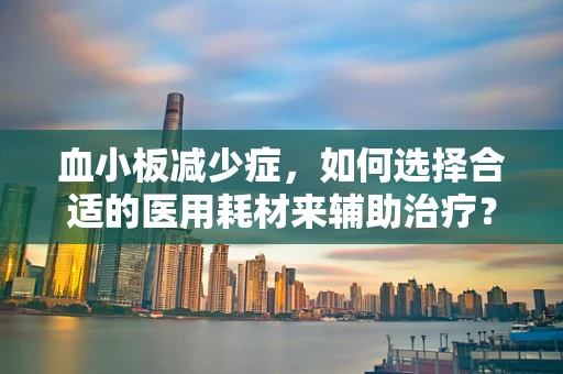 血小板减少症，如何选择合适的医用耗材来辅助治疗？